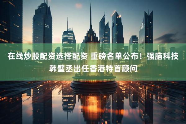 在线炒股配资选择配资 重磅名单公布！强脑科技韩璧丞出任香港特首顾问