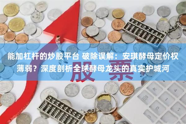 能加杠杆的炒股平台 破除误解：安琪酵母定价权薄弱？深度剖析全球酵母龙头的真实护城河