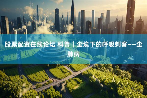 股票配资在线论坛 科普｜尘埃下的呼吸刺客——尘肺病