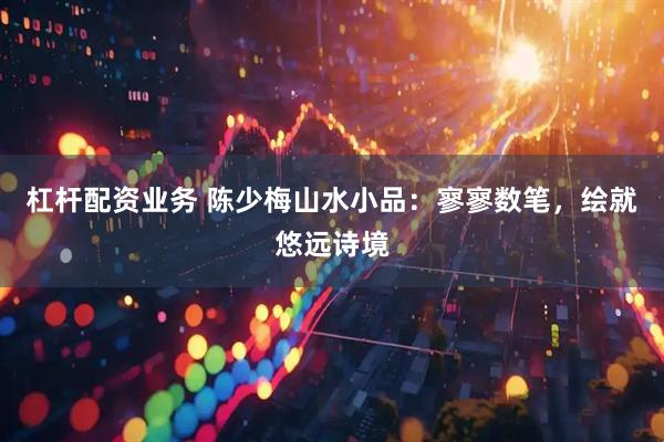 杠杆配资业务 陈少梅山水小品：寥寥数笔，绘就悠远诗境
