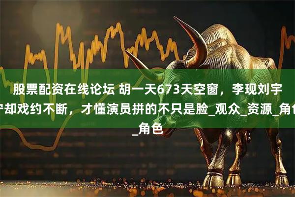 股票配资在线论坛 胡一天673天空窗，李现刘宇宁却戏约不断，才懂演员拼的不只是脸_观众_资源_角色