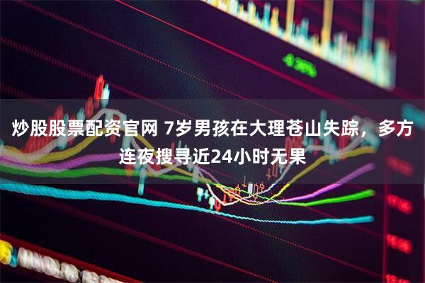炒股股票配资官网 7岁男孩在大理苍山失踪，多方连夜搜寻近24小时无果