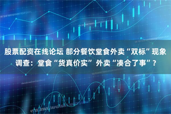股票配资在线论坛 部分餐饮堂食外卖“双标”现象调查：堂食“货真价实” 外卖“凑合了事”？