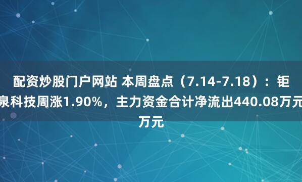 配资炒股门户网站 本周盘点（7.14-7.18）：钜泉科技周涨1.90%，主力资金合计净流出440.08万元
