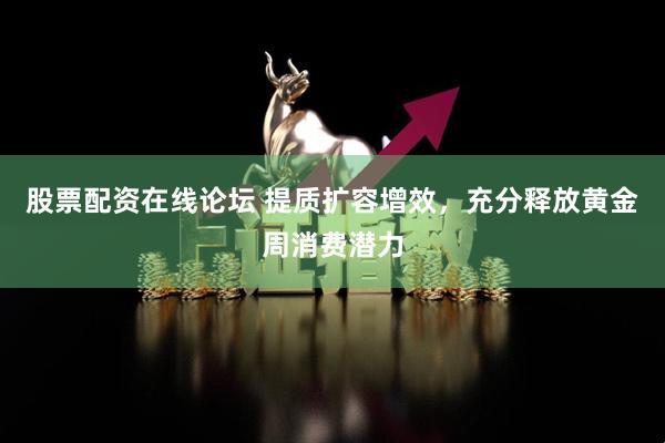 股票配资在线论坛 提质扩容增效，充分释放黄金周消费潜力