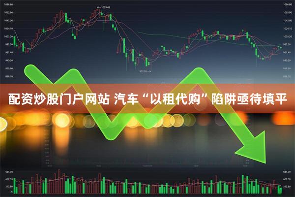 配资炒股门户网站 汽车“以租代购”陷阱亟待填平