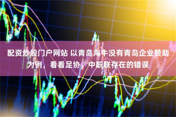 配资炒股门户网站 以青岛海牛没有青岛企业赞助为例，看看足协，中职联存在的错误
