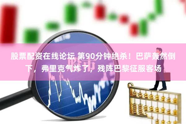 股票配资在线论坛 第90分钟绝杀！巴萨轰然倒下，弗里克气炸了，残阵巴黎征服客场