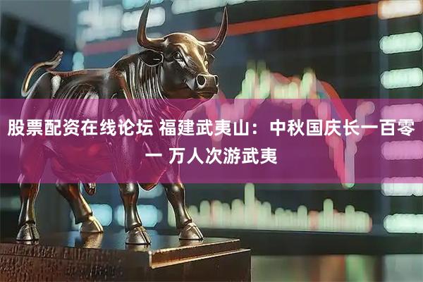 股票配资在线论坛 福建武夷山：中秋国庆长一百零一 万人次游武夷