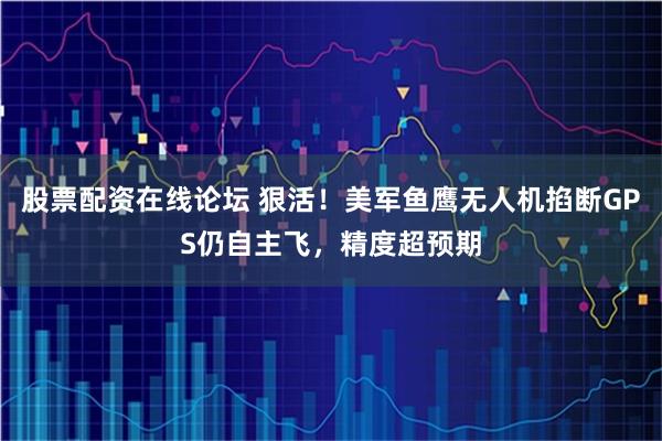 股票配资在线论坛 狠活!美军鱼鹰无人机掐断GPS仍自主飞,精度超预期