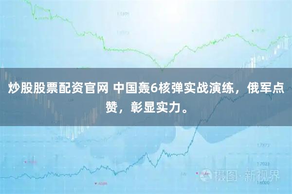 炒股股票配资官网 中国轰6核弹实战演练,俄军点赞,彰显实力。