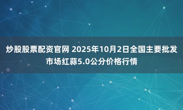 炒股股票配资官网 2025年10月2日全国主要批发市场红蒜5.0公分价格行情