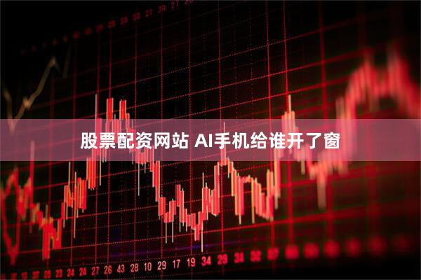 股票配资网站 AI手机给谁开了窗
