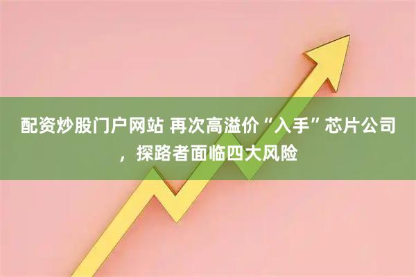 配资炒股门户网站 再次高溢价“入手”芯片公司，探路者面临四大风险